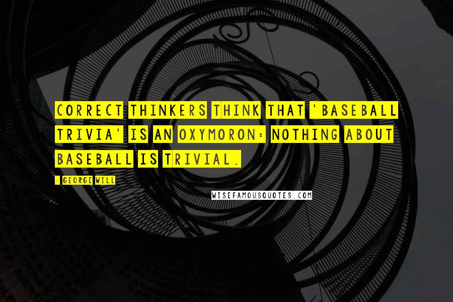 George Will Quotes: Correct thinkers think that 'baseball trivia' is an oxymoron: nothing about baseball is trivial.