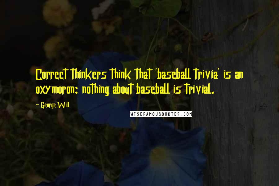 George Will Quotes: Correct thinkers think that 'baseball trivia' is an oxymoron: nothing about baseball is trivial.