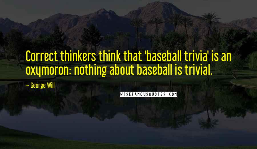 George Will Quotes: Correct thinkers think that 'baseball trivia' is an oxymoron: nothing about baseball is trivial.