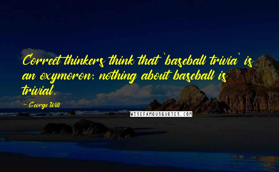 George Will Quotes: Correct thinkers think that 'baseball trivia' is an oxymoron: nothing about baseball is trivial.