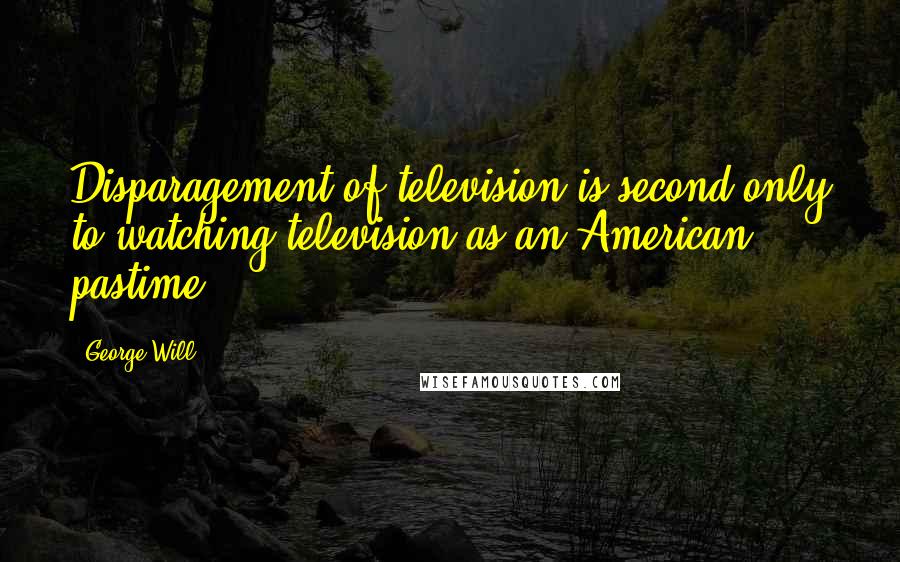George Will Quotes: Disparagement of television is second only to watching television as an American pastime.