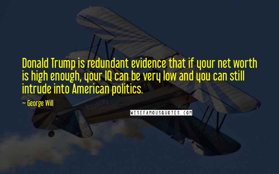 George Will Quotes: Donald Trump is redundant evidence that if your net worth is high enough, your IQ can be very low and you can still intrude into American politics.