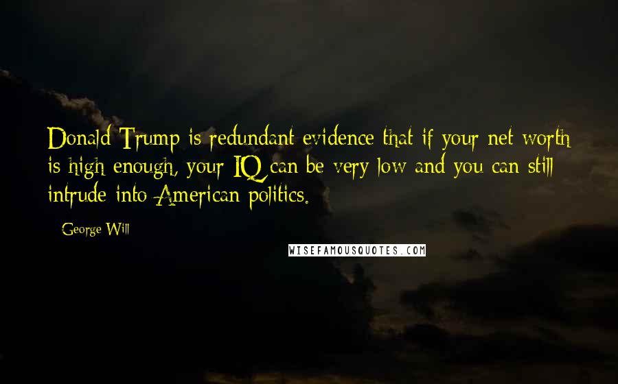 George Will Quotes: Donald Trump is redundant evidence that if your net worth is high enough, your IQ can be very low and you can still intrude into American politics.