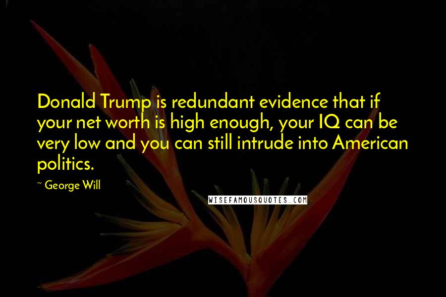 George Will Quotes: Donald Trump is redundant evidence that if your net worth is high enough, your IQ can be very low and you can still intrude into American politics.