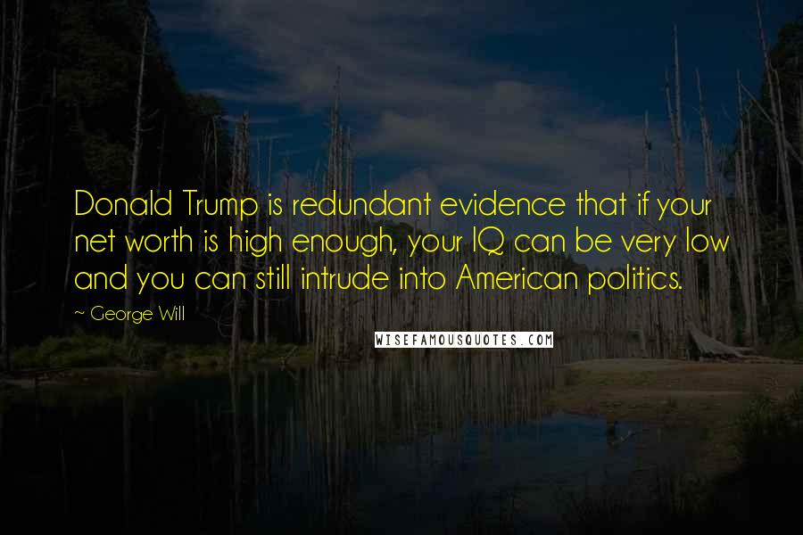 George Will Quotes: Donald Trump is redundant evidence that if your net worth is high enough, your IQ can be very low and you can still intrude into American politics.
