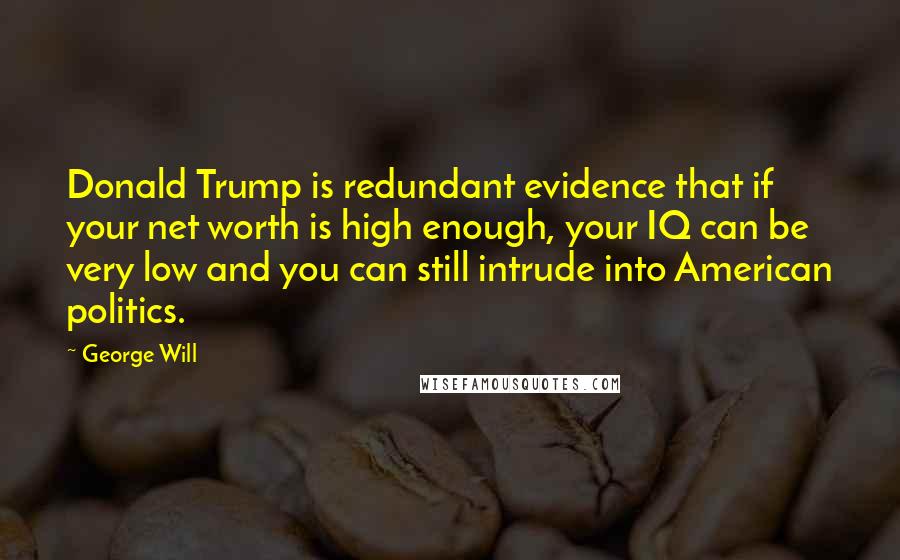 George Will Quotes: Donald Trump is redundant evidence that if your net worth is high enough, your IQ can be very low and you can still intrude into American politics.