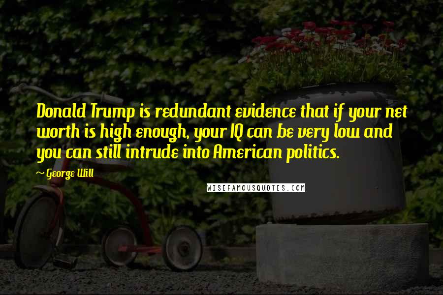 George Will Quotes: Donald Trump is redundant evidence that if your net worth is high enough, your IQ can be very low and you can still intrude into American politics.