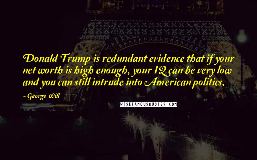 George Will Quotes: Donald Trump is redundant evidence that if your net worth is high enough, your IQ can be very low and you can still intrude into American politics.