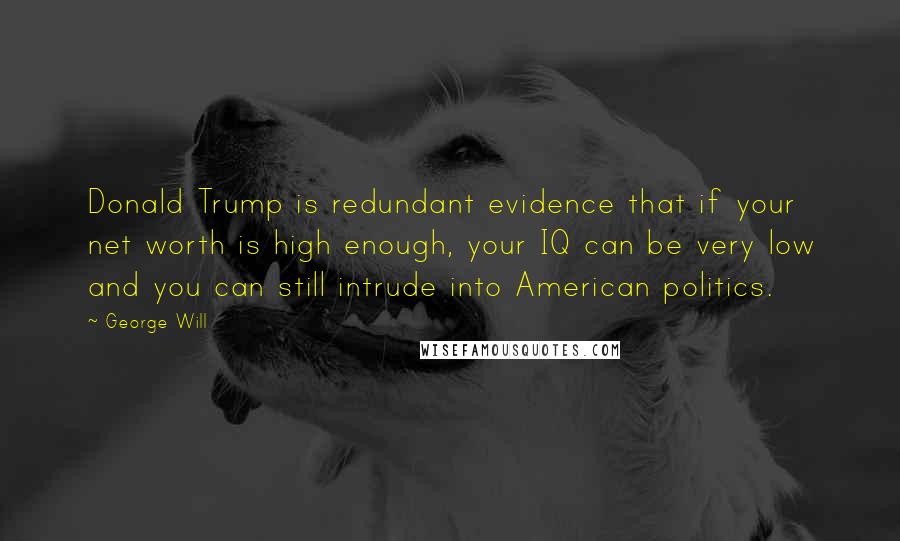 George Will Quotes: Donald Trump is redundant evidence that if your net worth is high enough, your IQ can be very low and you can still intrude into American politics.
