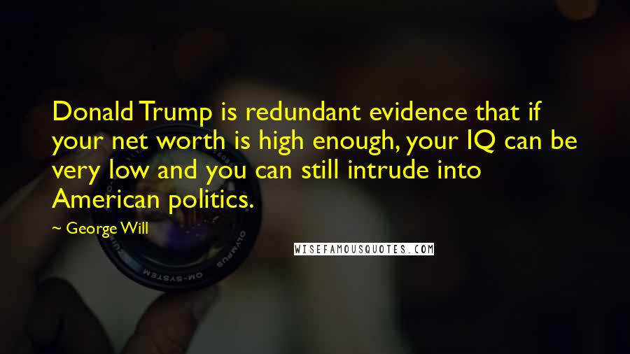 George Will Quotes: Donald Trump is redundant evidence that if your net worth is high enough, your IQ can be very low and you can still intrude into American politics.