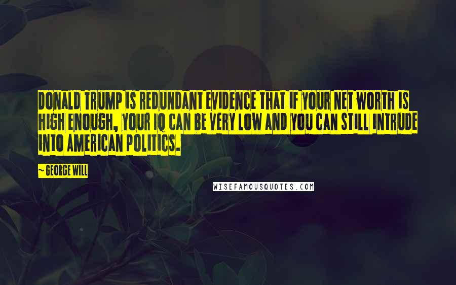 George Will Quotes: Donald Trump is redundant evidence that if your net worth is high enough, your IQ can be very low and you can still intrude into American politics.