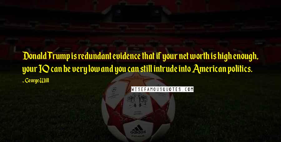 George Will Quotes: Donald Trump is redundant evidence that if your net worth is high enough, your IQ can be very low and you can still intrude into American politics.