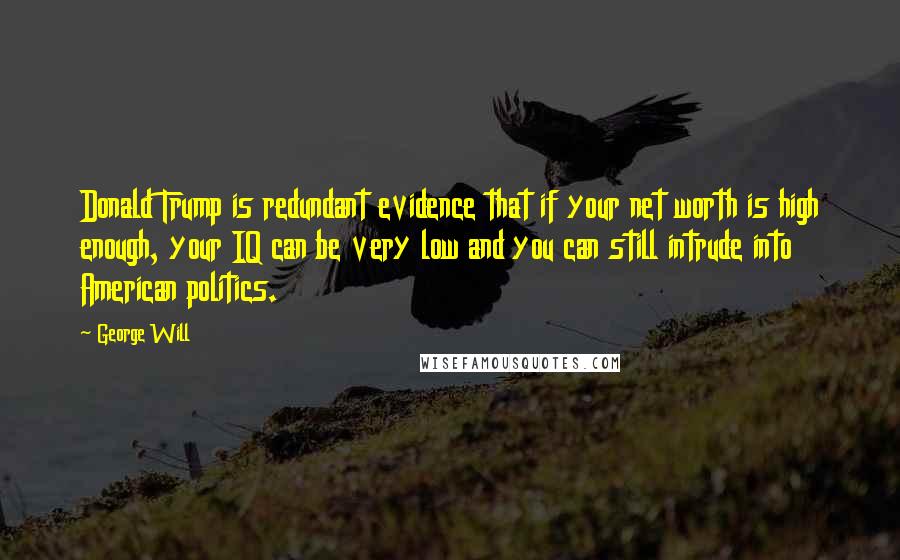 George Will Quotes: Donald Trump is redundant evidence that if your net worth is high enough, your IQ can be very low and you can still intrude into American politics.