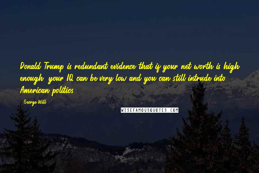 George Will Quotes: Donald Trump is redundant evidence that if your net worth is high enough, your IQ can be very low and you can still intrude into American politics.
