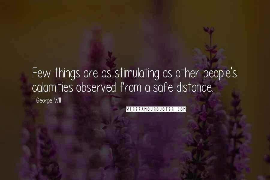 George Will Quotes: Few things are as stimulating as other people's calamities observed from a safe distance.