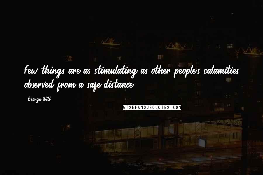 George Will Quotes: Few things are as stimulating as other people's calamities observed from a safe distance.