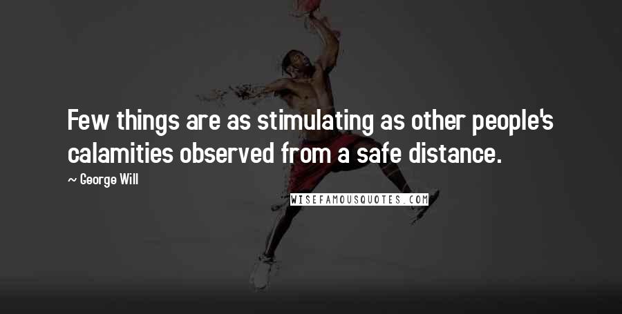 George Will Quotes: Few things are as stimulating as other people's calamities observed from a safe distance.