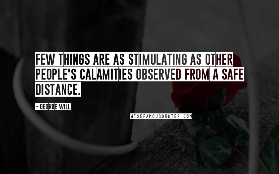 George Will Quotes: Few things are as stimulating as other people's calamities observed from a safe distance.