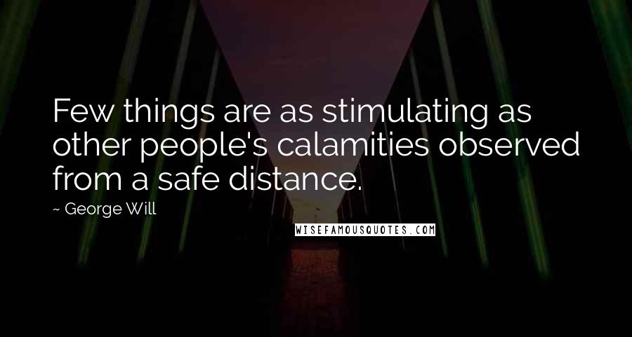 George Will Quotes: Few things are as stimulating as other people's calamities observed from a safe distance.