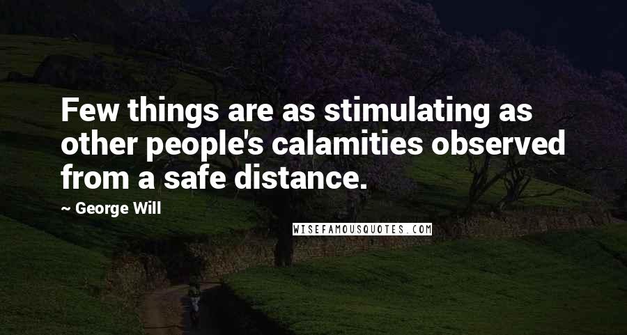 George Will Quotes: Few things are as stimulating as other people's calamities observed from a safe distance.