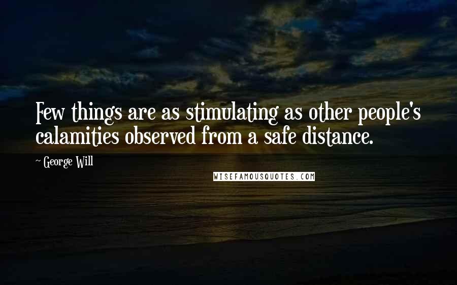 George Will Quotes: Few things are as stimulating as other people's calamities observed from a safe distance.