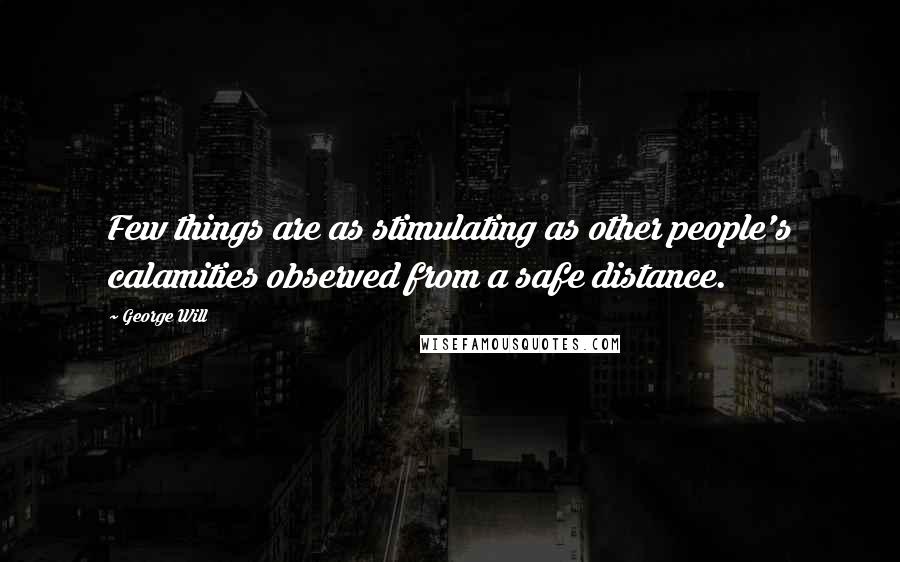 George Will Quotes: Few things are as stimulating as other people's calamities observed from a safe distance.