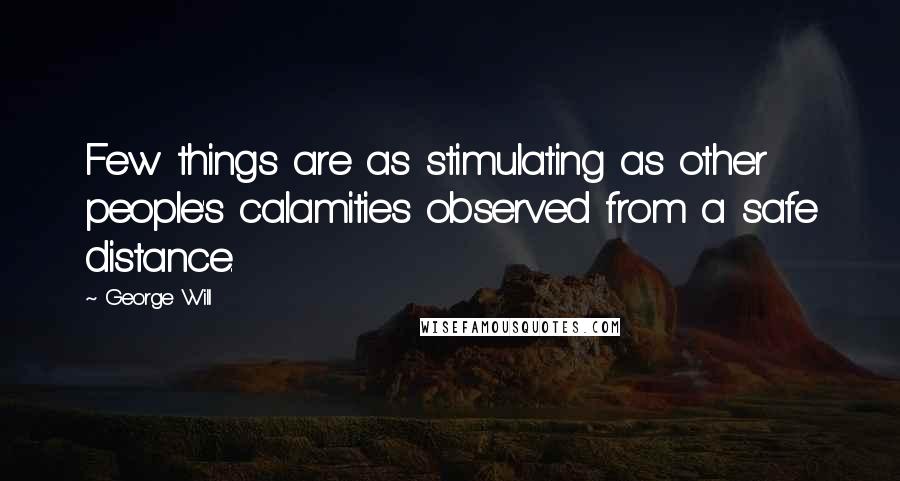 George Will Quotes: Few things are as stimulating as other people's calamities observed from a safe distance.