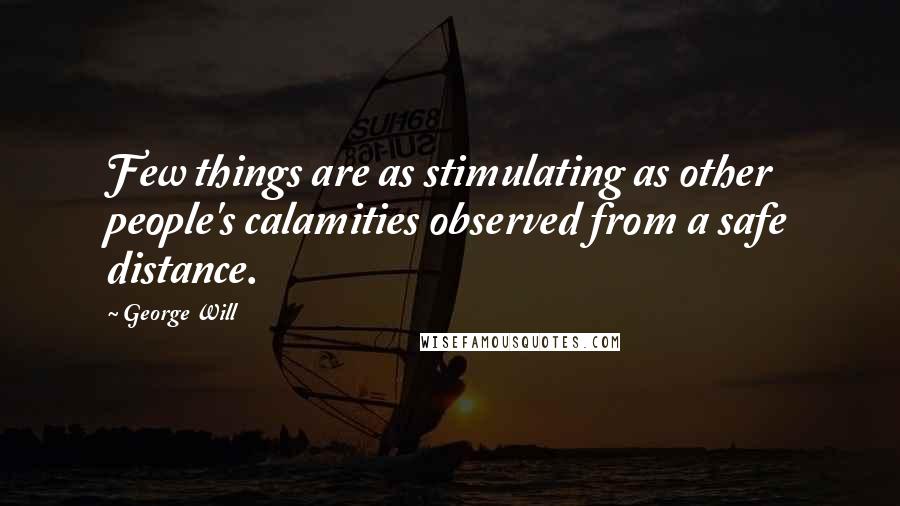 George Will Quotes: Few things are as stimulating as other people's calamities observed from a safe distance.