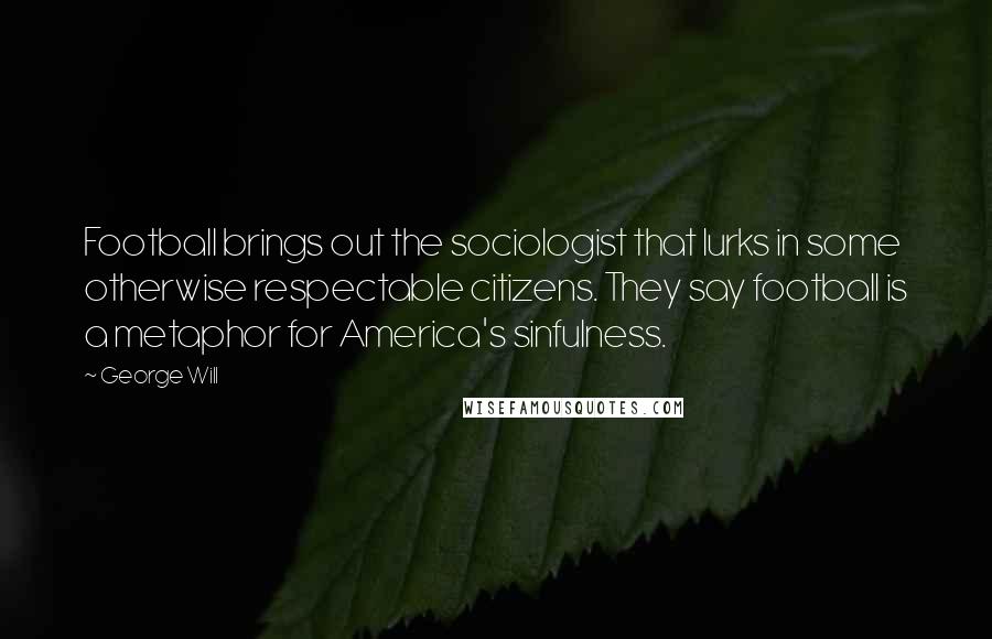 George Will Quotes: Football brings out the sociologist that lurks in some otherwise respectable citizens. They say football is a metaphor for America's sinfulness.
