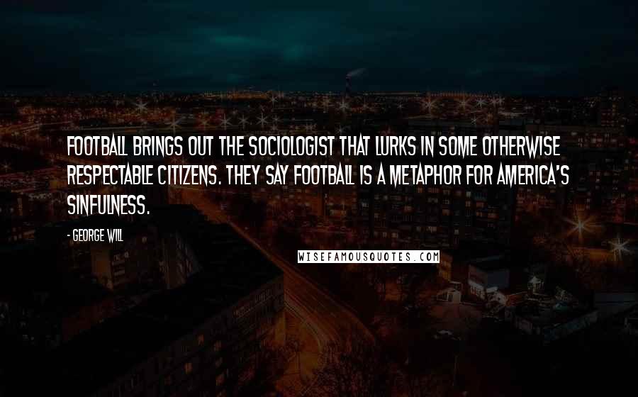 George Will Quotes: Football brings out the sociologist that lurks in some otherwise respectable citizens. They say football is a metaphor for America's sinfulness.