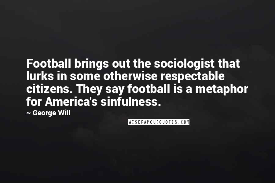 George Will Quotes: Football brings out the sociologist that lurks in some otherwise respectable citizens. They say football is a metaphor for America's sinfulness.
