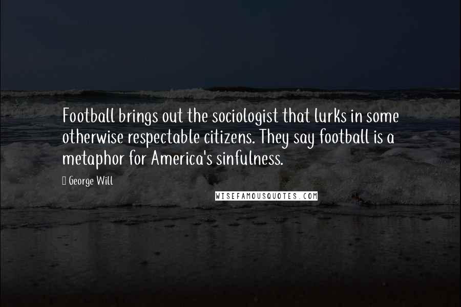 George Will Quotes: Football brings out the sociologist that lurks in some otherwise respectable citizens. They say football is a metaphor for America's sinfulness.