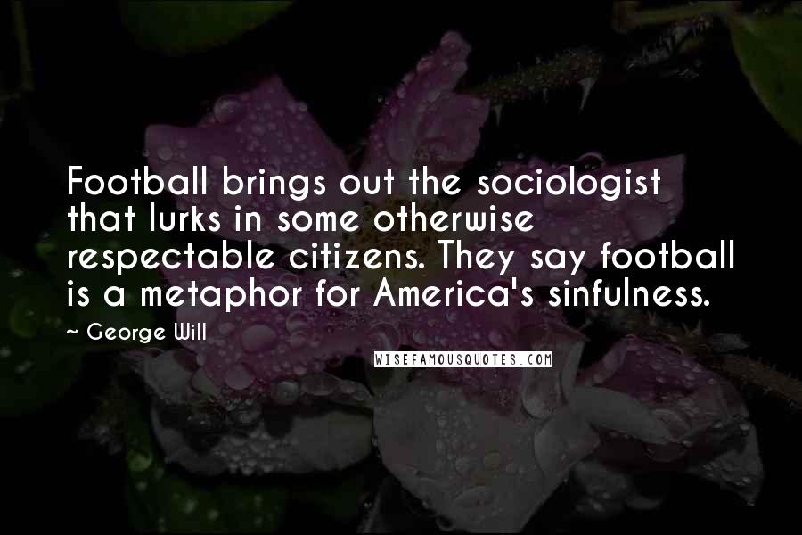 George Will Quotes: Football brings out the sociologist that lurks in some otherwise respectable citizens. They say football is a metaphor for America's sinfulness.