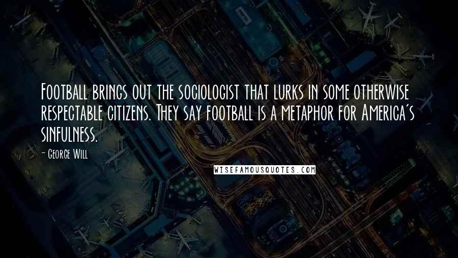 George Will Quotes: Football brings out the sociologist that lurks in some otherwise respectable citizens. They say football is a metaphor for America's sinfulness.