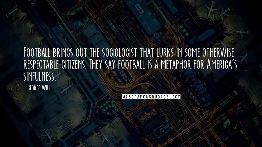 George Will Quotes: Football brings out the sociologist that lurks in some otherwise respectable citizens. They say football is a metaphor for America's sinfulness.