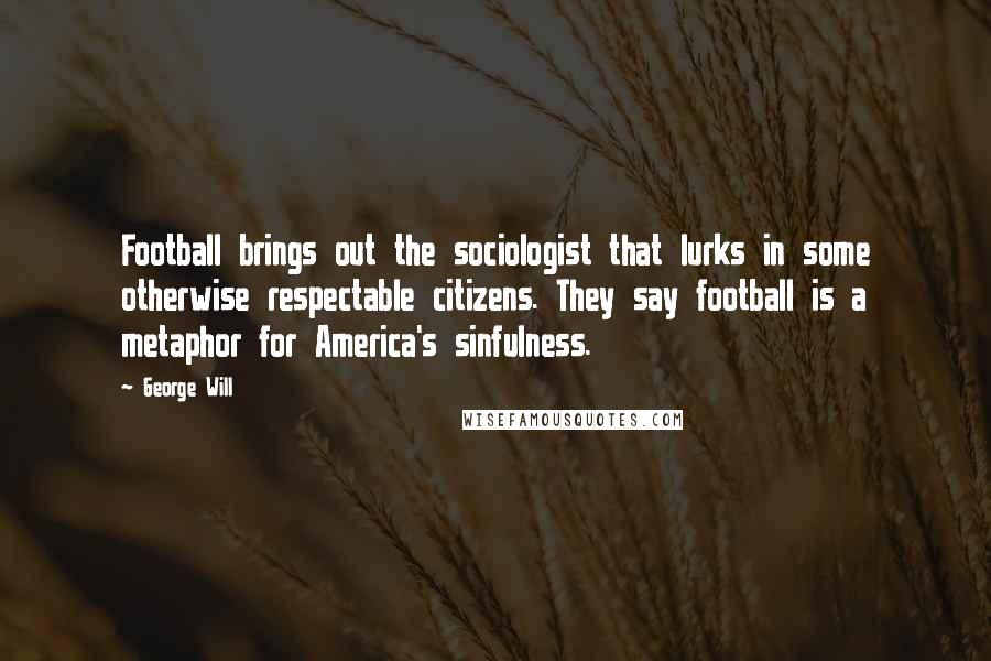 George Will Quotes: Football brings out the sociologist that lurks in some otherwise respectable citizens. They say football is a metaphor for America's sinfulness.