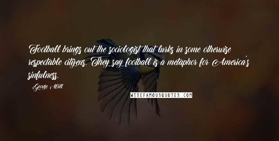 George Will Quotes: Football brings out the sociologist that lurks in some otherwise respectable citizens. They say football is a metaphor for America's sinfulness.