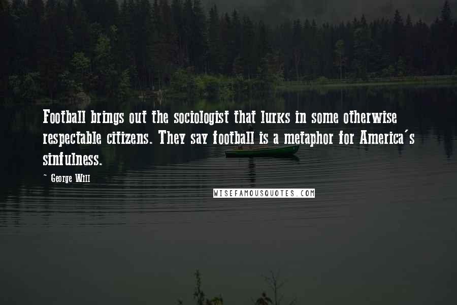 George Will Quotes: Football brings out the sociologist that lurks in some otherwise respectable citizens. They say football is a metaphor for America's sinfulness.