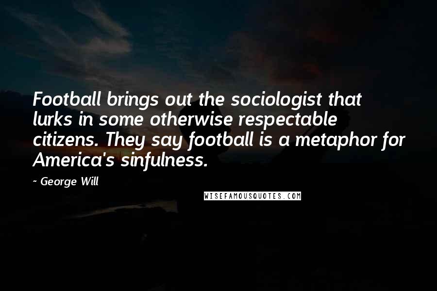 George Will Quotes: Football brings out the sociologist that lurks in some otherwise respectable citizens. They say football is a metaphor for America's sinfulness.