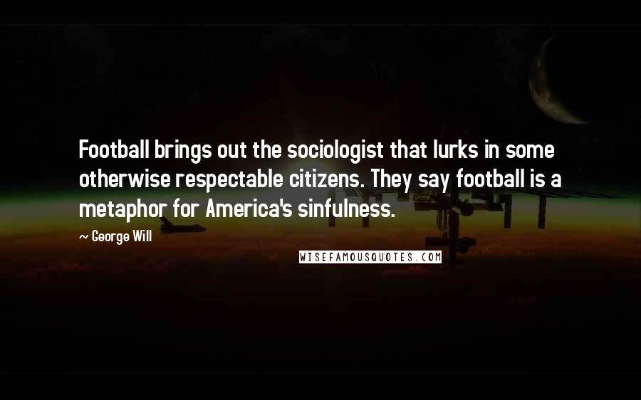 George Will Quotes: Football brings out the sociologist that lurks in some otherwise respectable citizens. They say football is a metaphor for America's sinfulness.