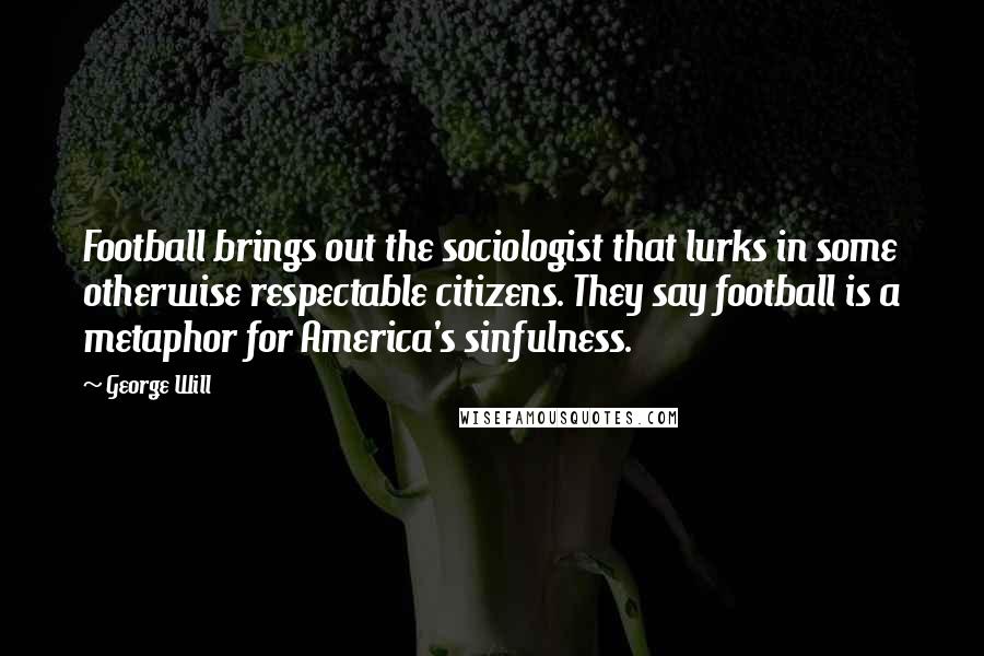 George Will Quotes: Football brings out the sociologist that lurks in some otherwise respectable citizens. They say football is a metaphor for America's sinfulness.