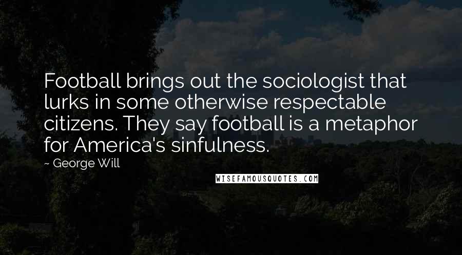 George Will Quotes: Football brings out the sociologist that lurks in some otherwise respectable citizens. They say football is a metaphor for America's sinfulness.