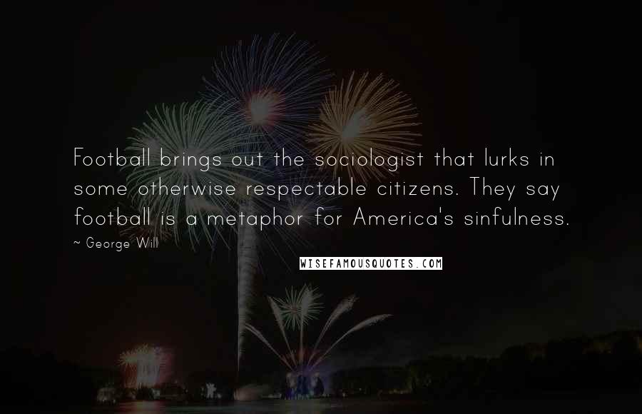 George Will Quotes: Football brings out the sociologist that lurks in some otherwise respectable citizens. They say football is a metaphor for America's sinfulness.