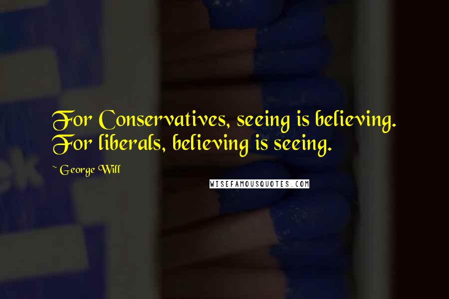 George Will Quotes: For Conservatives, seeing is believing. For liberals, believing is seeing.