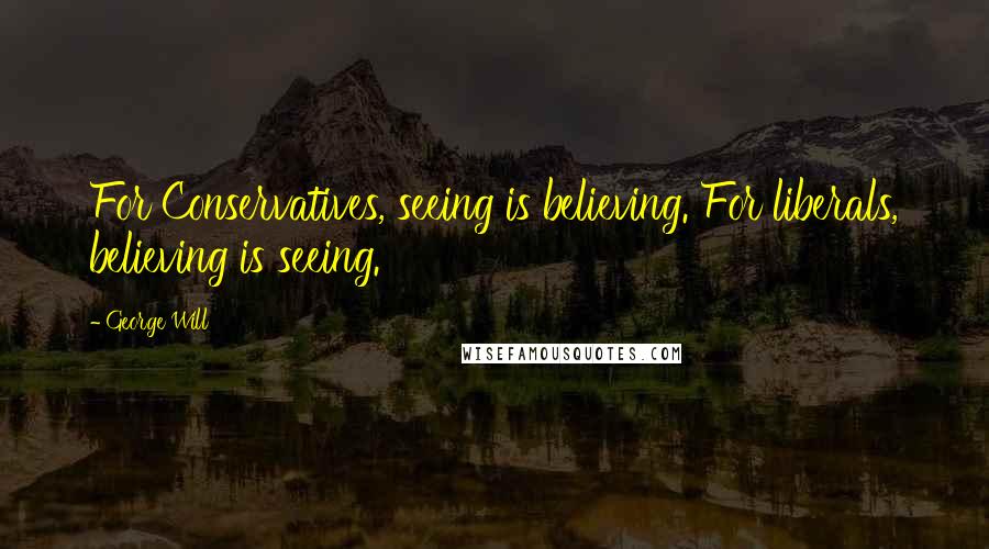 George Will Quotes: For Conservatives, seeing is believing. For liberals, believing is seeing.