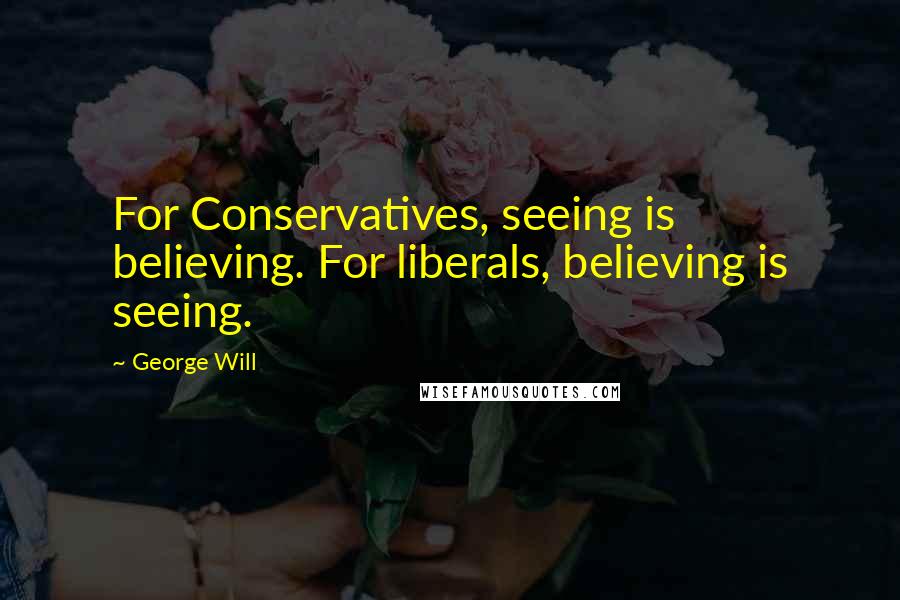 George Will Quotes: For Conservatives, seeing is believing. For liberals, believing is seeing.