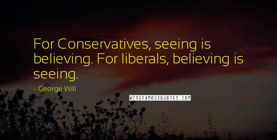 George Will Quotes: For Conservatives, seeing is believing. For liberals, believing is seeing.