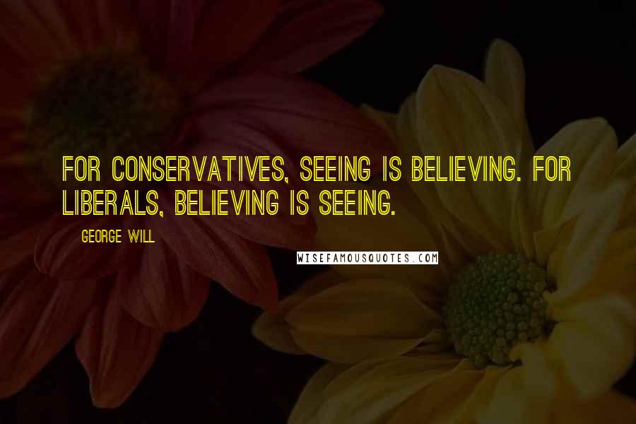 George Will Quotes: For Conservatives, seeing is believing. For liberals, believing is seeing.