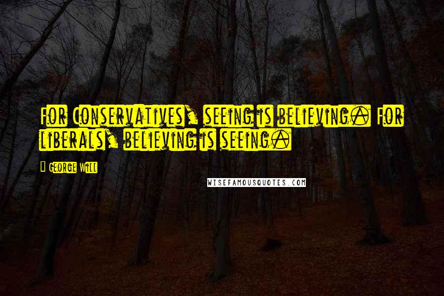 George Will Quotes: For Conservatives, seeing is believing. For liberals, believing is seeing.