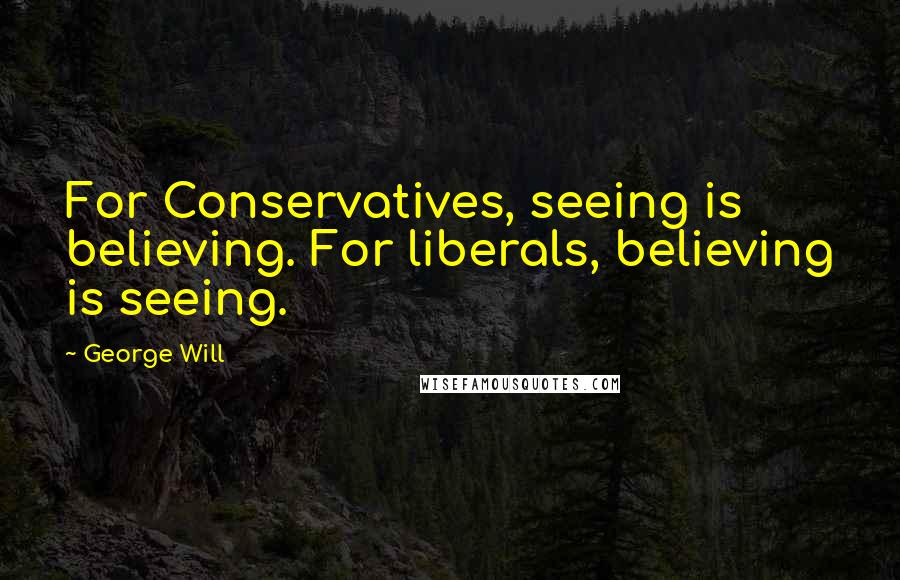 George Will Quotes: For Conservatives, seeing is believing. For liberals, believing is seeing.